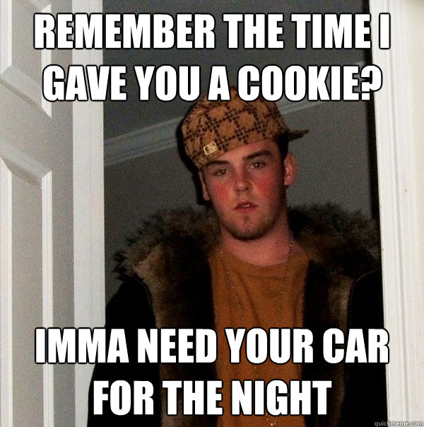 Remember the time i gave you a cookie? Imma need your car for the night  Scumbag Steve