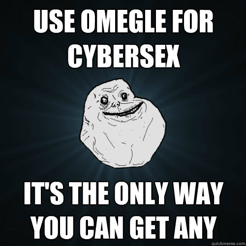 use omegle for cybersex it's the only way you can get any  Forever Alone