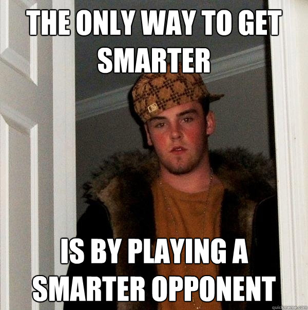 The only way to get smarter is by playing a smarter opponent  Scumbag Steve