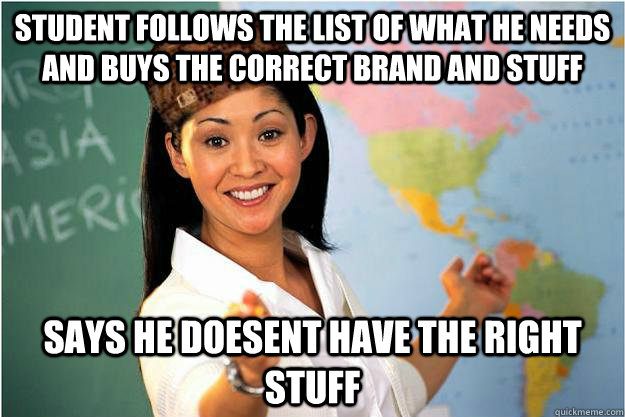 Student follows the list of what he needs and buys the correct brand and stuff Says he doesent have the right stuff  Scumbag Teacher