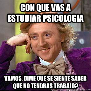 Con que vas a estudiar psicologia Vamos, dime que se siente saber que no tendras trabajo?  Creepy Wonka