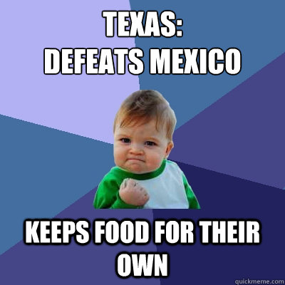 Texas:
Defeats Mexico Keeps food for their own  Success Kid