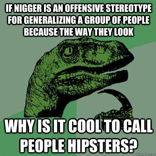 If nigger is an offensive stereotype for generalizing a group of people because the way they look Why is it cool to call people hipsters? - If nigger is an offensive stereotype for generalizing a group of people because the way they look Why is it cool to call people hipsters?  Philosoraptor