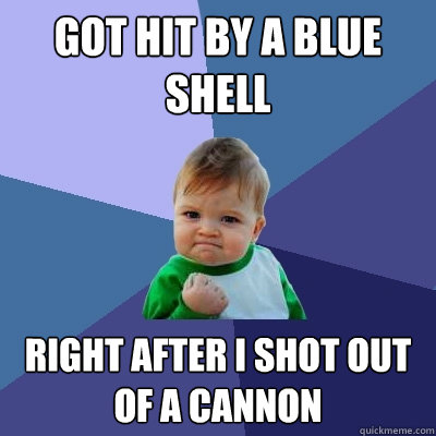 Got hit by a blue shell Right after I shot out of a cannon  Success Kid