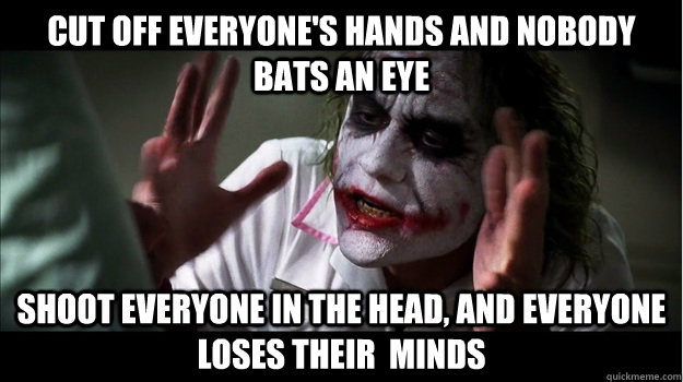 Cut off everyone's hands and nobody bats an eye Shoot everyone in the head, and everyone loses their  minds  Joker Mind Loss