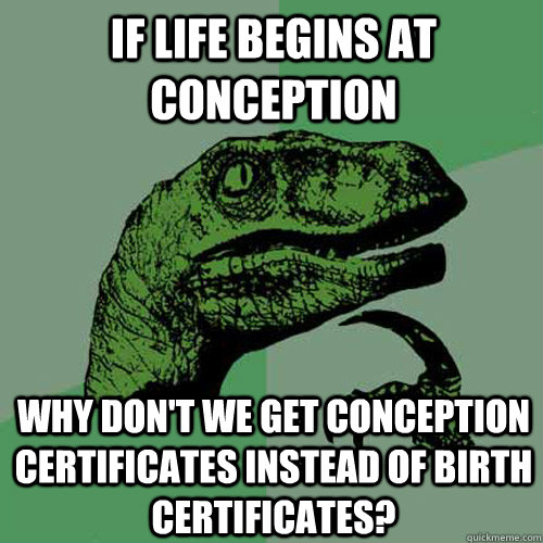 If life begins at conception Why don't we get conception certificates instead of birth certificates?  Philosoraptor