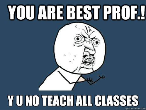 You are best prof.! y u no teach all classes  Y U No