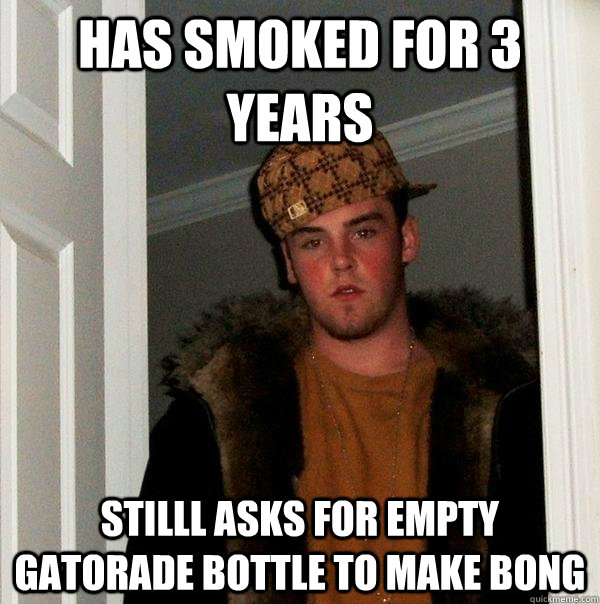 Has smoked for 3 years stilll asks for empty gatorade bottle to make bong  Scumbag Steve