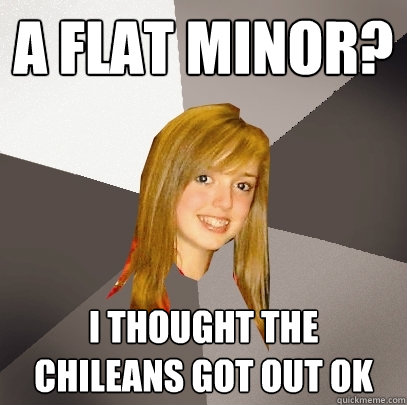 A Flat Minor? I thought the chileans got out ok - A Flat Minor? I thought the chileans got out ok  Musically Oblivious 8th Grader