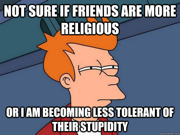 Not sure if friends are more Religious Or I am becoming less tolerant of their stupidity  Futurama Fry