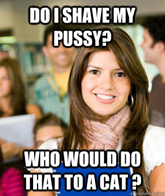 Do I shave my pussy? Who would do that to a cat ? - Do I shave my pussy? Who would do that to a cat ?  Sheltered College Freshman