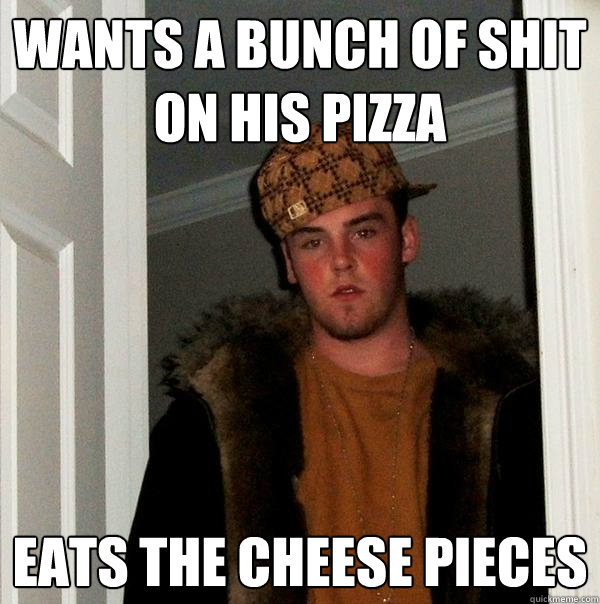 Wants a bunch of shit on his pizza Eats the cheese pieces  Scumbag Steve