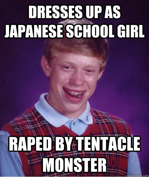 dresses up as japanese school girl raped by tentacle monster  Bad Luck Brian