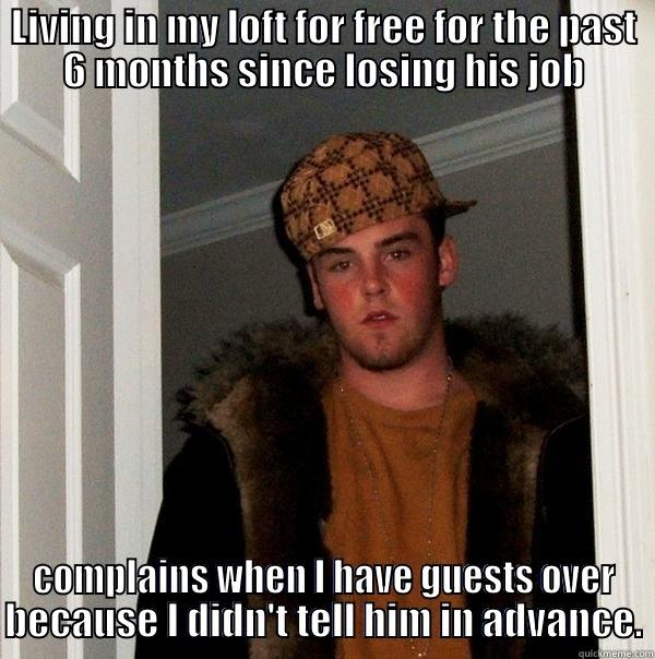 LIVING IN MY LOFT FOR FREE FOR THE PAST 6 MONTHS SINCE LOSING HIS JOB COMPLAINS WHEN I HAVE GUESTS OVER BECAUSE I DIDN'T TELL HIM IN ADVANCE. Scumbag Steve