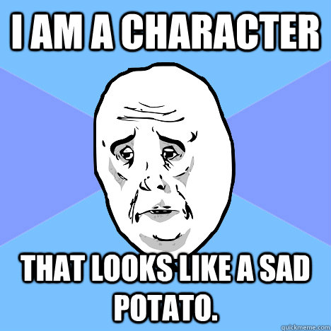 I am a character That looks like a sad potato.  Okay Guy