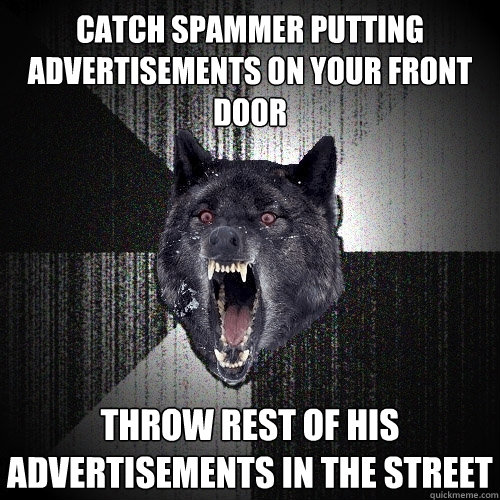 catch spammer putting advertisements on your front door throw rest of his advertisements in the street  Insanity Wolf