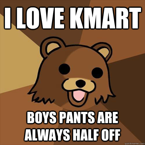 I love Kmart boys pants are always half off  Pedobear