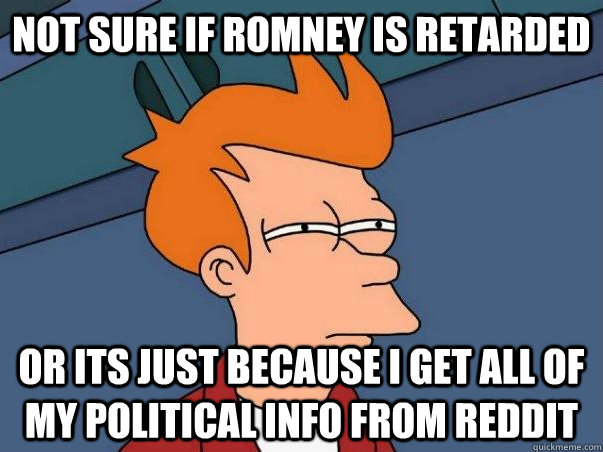 not sure if romney is retarded or its just because i get all of my political info from reddit  