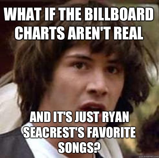 What if the Billboard charts aren't real and it's just Ryan Seacrest's favorite songs?  conspiracy keanu