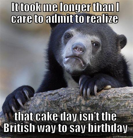 IT TOOK ME LONGER THAN I CARE TO ADMIT TO REALIZE  THAT CAKE DAY ISN'T THE BRITISH WAY TO SAY BIRTHDAY Confession Bear