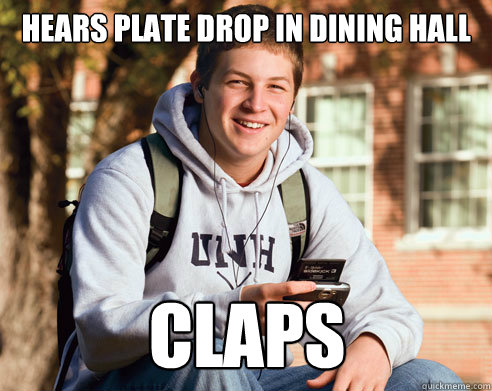 hears plate drop in dining hall claps  College Freshman