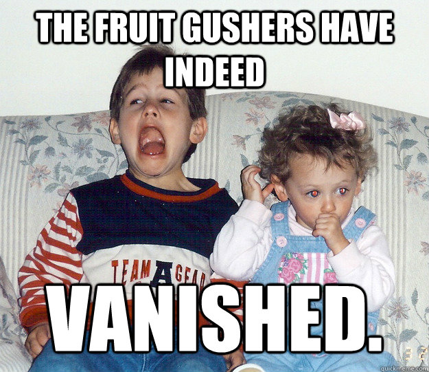 the fruit gushers have indeed vanished.  