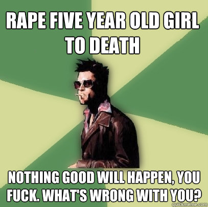 rape five year old girl to death nothing good will happen, you fuck. what's wrong with you?  Helpful Tyler Durden