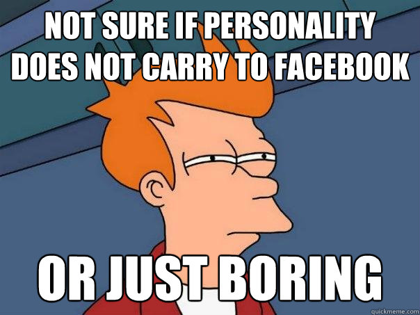 Not Sure If Personality Does Not Carry To Facebook Or Just Boring ...