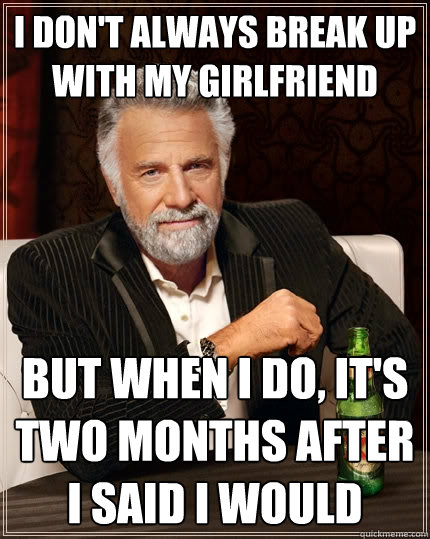 I don't always break up with my girlfriend But when I do, it's two months after I said I would  The Most Interesting Man In The World