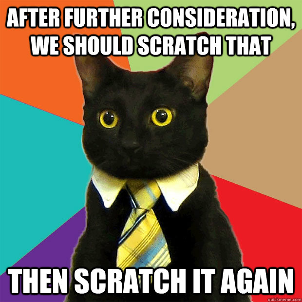 after further consideration, we should scratch that then scratch it again  Business Cat