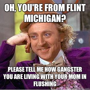 Oh, You're from flint Michigan? Please tell me how gangster you are living with your mom in flushing  - Oh, You're from flint Michigan? Please tell me how gangster you are living with your mom in flushing   Creepy Wonka