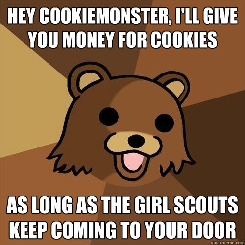 Hey Cookiemonster, i'll give you money for cookies As long as the girl scouts keep coming to your door  Pedobear