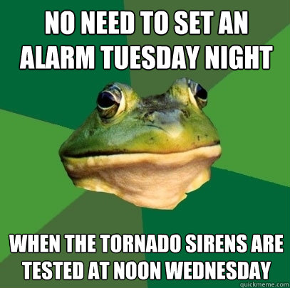 No need to set an alarm tuesday night When the tornado sirens are tested at noon wednesday  Foul Bachelor Frog