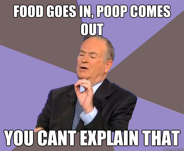 food goes in, poop comes out you cant explain that  Bill O Reilly