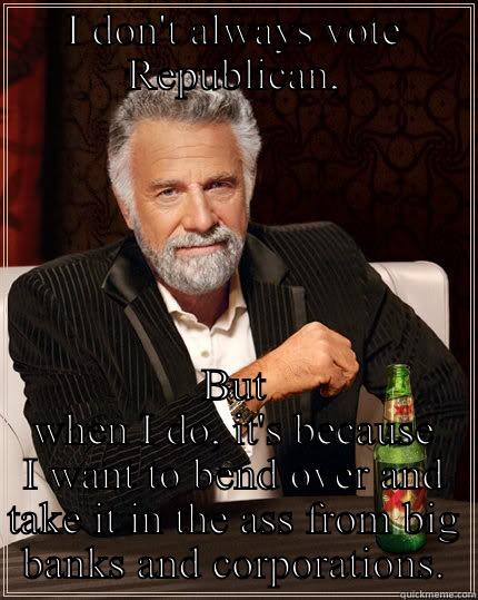 I DON'T ALWAYS VOTE REPUBLICAN, BUT WHEN I DO, IT'S BECAUSE I WANT TO BEND OVER AND TAKE IT IN THE ASS FROM BIG BANKS AND CORPORATIONS. The Most Interesting Man In The World