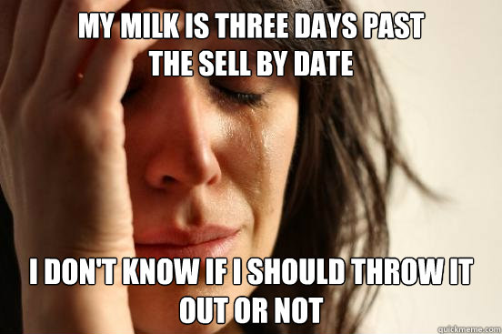 My milk is three days past 
the sell by date I don't know if I should throw it out or not - My milk is three days past 
the sell by date I don't know if I should throw it out or not  First World Problems