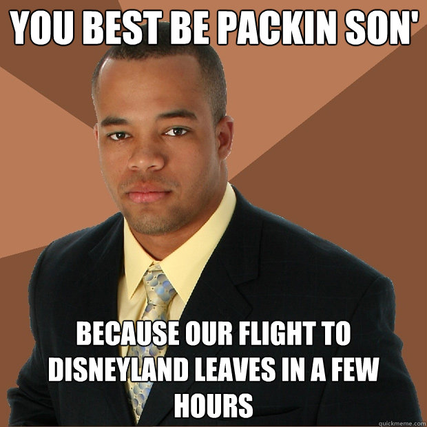 You best be packin son' because our flight to disneyland leaves in a few hours  - You best be packin son' because our flight to disneyland leaves in a few hours   Successful Black Man