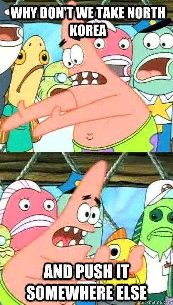 why don't we take north korea And push it somewhere else   Patrick Star