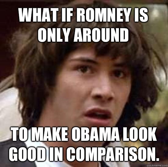 What if romney is only around  To make Obama look good in comparison.   conspiracy keanu