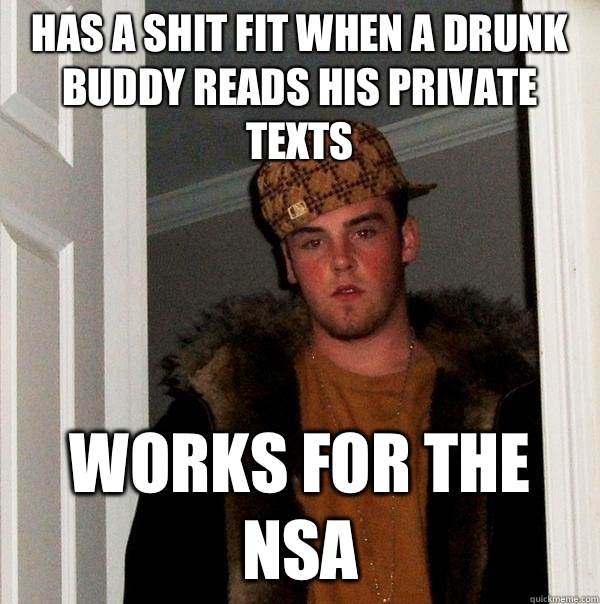 Has a shit fit when a drunk buddy reads his private texts  Works for the NSA  Scumbag Steve