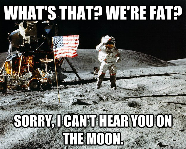 What's that? We're fat? Sorry, I can't hear you on the moon.  Unimpressed Astronaut