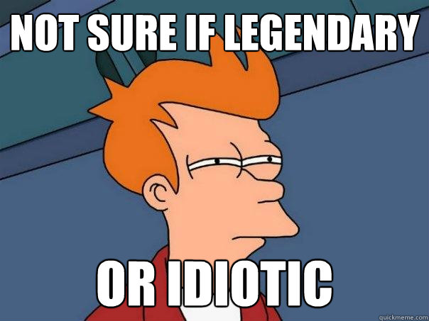 Not sure if legendary Or idiotic  Futurama Fry