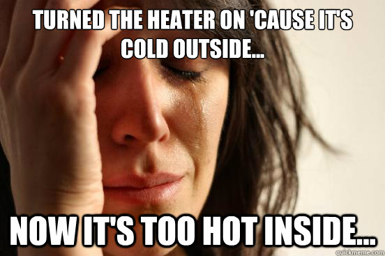 Turned the heater on 'cause it's cold outside... Now it's too hot inside... - Turned the heater on 'cause it's cold outside... Now it's too hot inside...  First World Problems