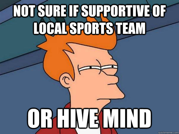 NOT SURE IF SUPPORTIVE OF LOCAL SPORTS TEAM or hive mind - NOT SURE IF SUPPORTIVE OF LOCAL SPORTS TEAM or hive mind  Futurama Fry