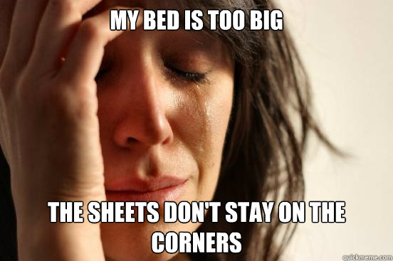 My bed is too big The sheets don't stay on the corners - My bed is too big The sheets don't stay on the corners  First World Problems