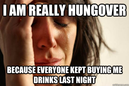 i-am-really-hungover-because-everyone-kept-buying-me-drinks-last-night