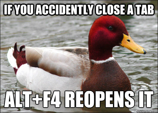 IF YOU ACCIDENTLY CLOSE A TAB ALT+F4 REOPENS IT
  Malicious Advice Mallard