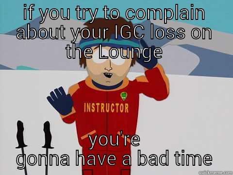 IF YOU TRY TO COMPLAIN ABOUT YOUR IGC LOSS ON THE LOUNGE YOU'RE GONNA HAVE A BAD TIME Youre gonna have a bad time