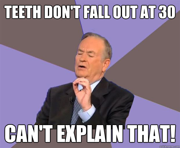 Teeth don't fall out at 30 Can't explain that!  Bill O Reilly