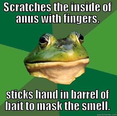 SCRATCHES THE INSIDE OF ANUS WITH FINGERS. STICKS HAND IN BARREL OF BAIT TO MASK THE SMELL. Foul Bachelor Frog